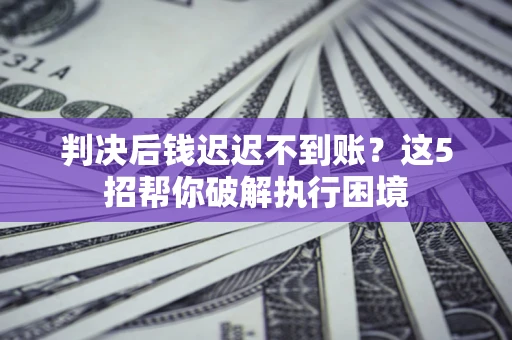 北京判决后钱迟迟不到账？这5招帮你破解执行困境