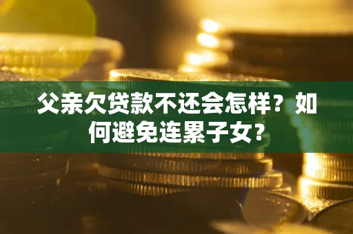 北京父亲欠贷款不还会怎样？如何避免连累子女？