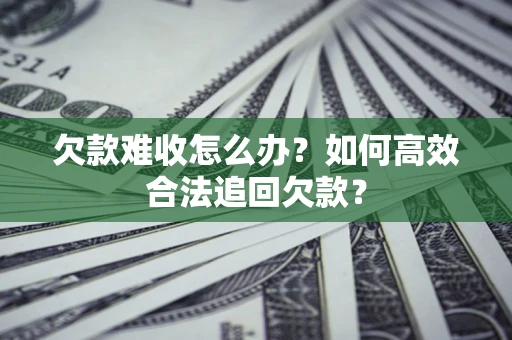 北京欠款难收怎么办？如何高效合法追回欠款？