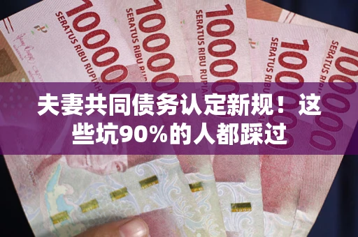 北京夫妻共同债务认定新规！这些坑90%的人都踩过