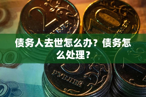 北京债务人去世怎么办？债务怎么处理？