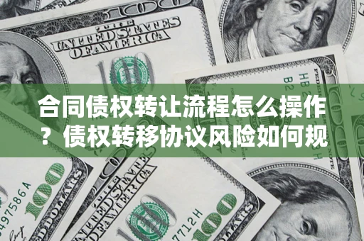 北京合同债权转让流程怎么操作？债权转移协议风险如何规避？