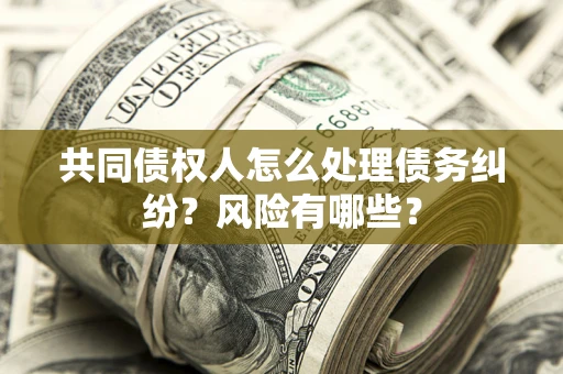 北京共同债权人怎么处理债务纠纷？风险有哪些？