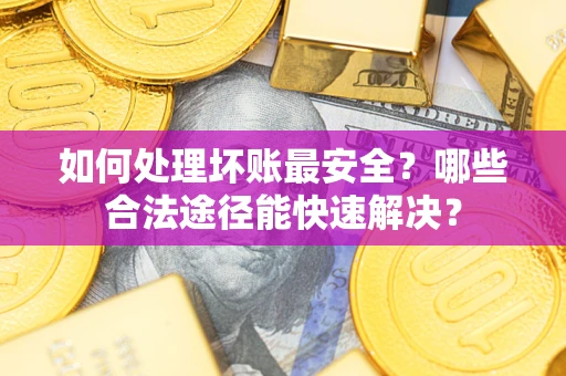 北京如何处理坏账最安全？哪些合法途径能快速解决？