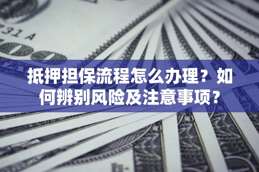 北京抵押担保流程怎么办理？如何辨别风险及注意事项？
