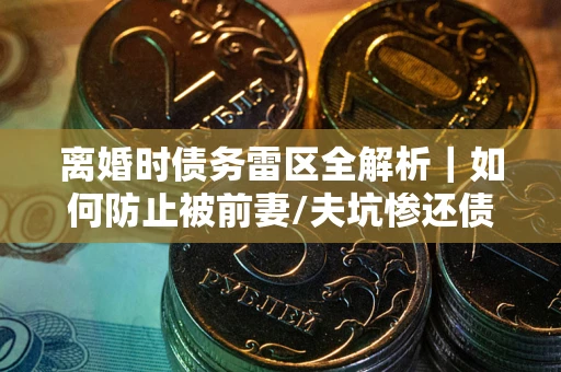 北京离婚时债务雷区全解析｜如何防止被前妻/夫坑惨还债？