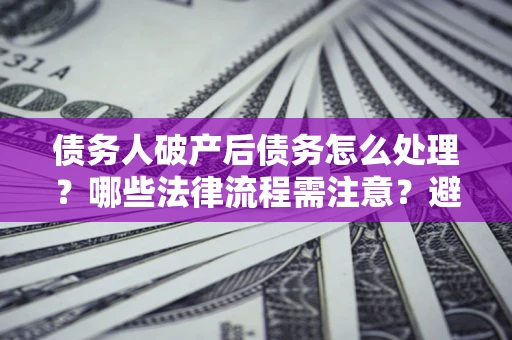 北京债务人破产后债务怎么处理？哪些法律流程需注意？避免踩坑指南