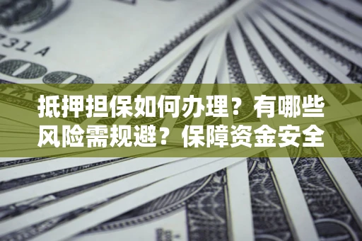 北京抵押担保如何办理？有哪些风险需规避？保障资金安全