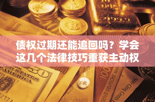 北京债权过期还能追回吗？学会这几个法律技巧重获主动权