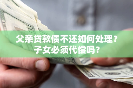 北京父亲贷款债不还如何处理？子女必须代偿吗？