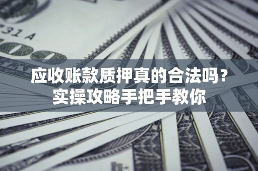 北京应收账款质押真的合法吗？实操攻略手把手教你