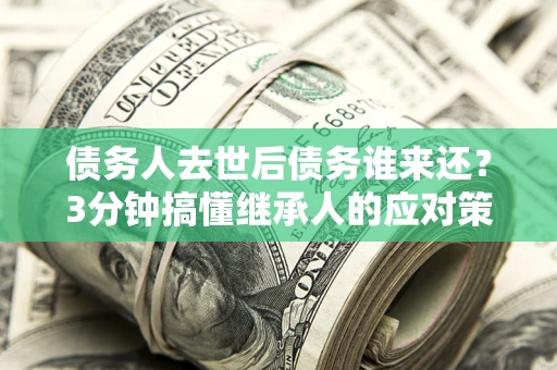 北京债务人去世后债务谁来还？3分钟搞懂继承人的应对策略