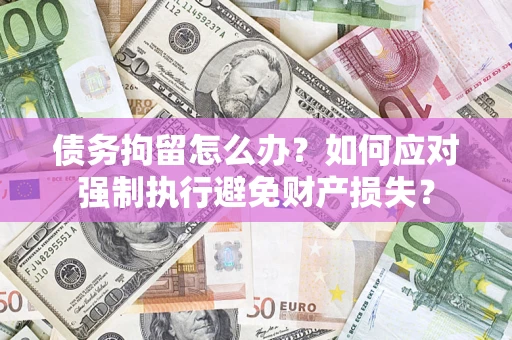 北京债务拘留怎么办？如何应对强制执行避免财产损失？