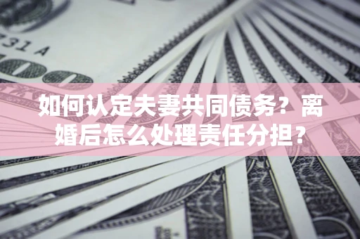 北京如何认定夫妻共同债务？离婚后怎么处理责任分担？