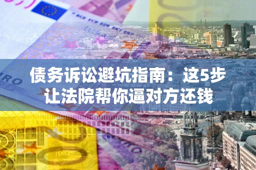 北京债务诉讼避坑指南：这5步让法院帮你逼对方还钱