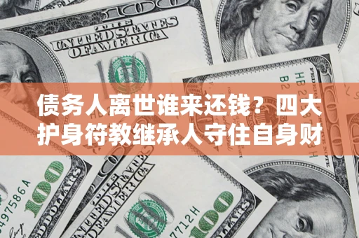 北京债务人离世谁来还钱？四大护身符教继承人守住自身财产