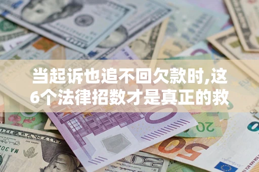 北京当起诉也追不回欠款时,这6个法律招数才是真正的救命稻草