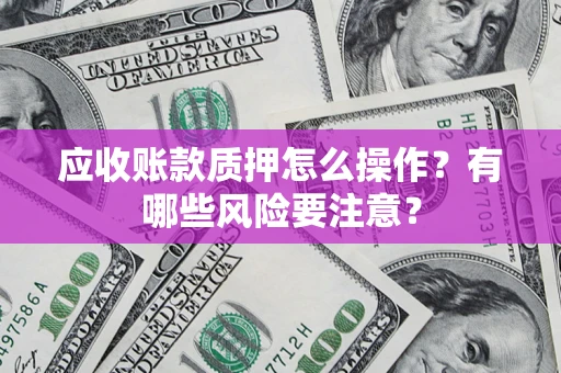 北京应收账款质押怎么操作？有哪些风险要注意？